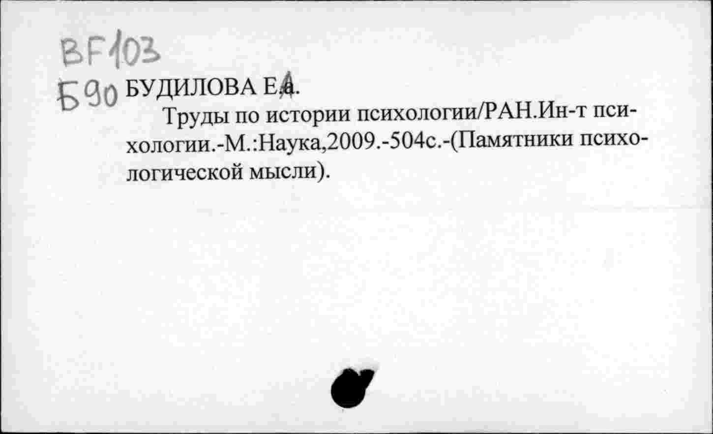 ﻿ВР-101
Г Зо БУДИЛОВА еД.
Труды по истории психологии/РАН.Ин-т пси-хологии.-М. :Наука,2009.-504с.-(Памятники психологической мысли).